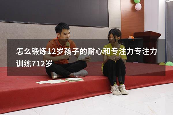 怎么锻炼12岁孩子的耐心和专注力（专注力训练 7-12岁）